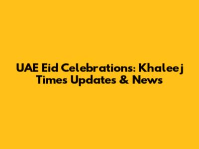 UAE Eid Celebrations: Khaleej Times Updates & News