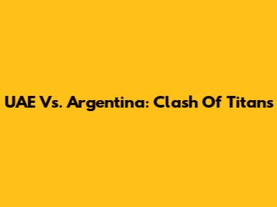 UAE Vs. Argentina: Clash Of Titans