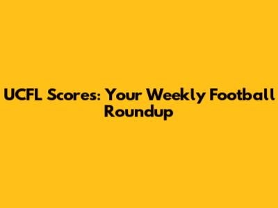 UCFL Scores: Your Weekly Football Roundup