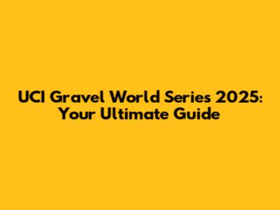 UCI Gravel World Series 2025: Your Ultimate Guide