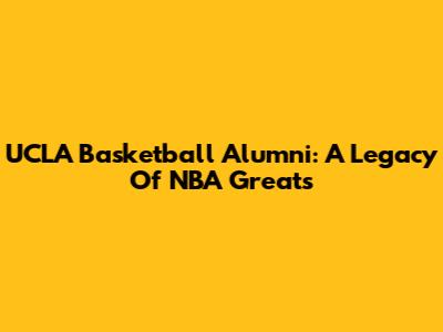 UCLA Basketball Alumni: A Legacy Of NBA Greats