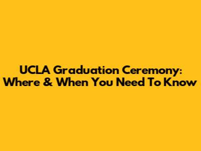 UCLA Graduation Ceremony: Where & When You Need To Know