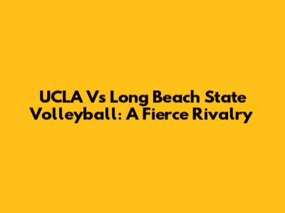 UCLA Vs Long Beach State Volleyball: A Fierce Rivalry