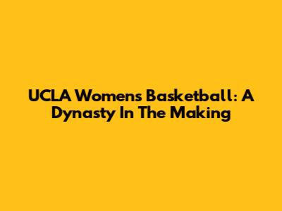 UCLA Women's Basketball: A Dynasty In The Making