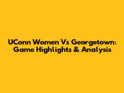 UConn Women Vs Georgetown: Game Highlights & Analysis