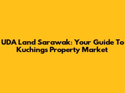 UDA Land Sarawak: Your Guide To Kuching's Property Market
