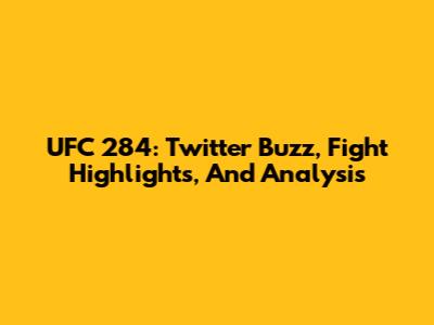 UFC 284: Twitter Buzz, Fight Highlights, And Analysis
