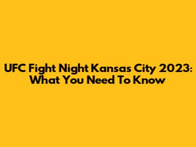 UFC Fight Night Kansas City 2023: What You Need To Know