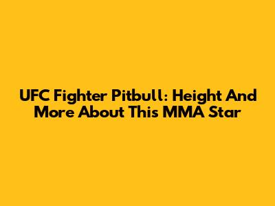 UFC Fighter Pitbull: Height And More About This MMA Star