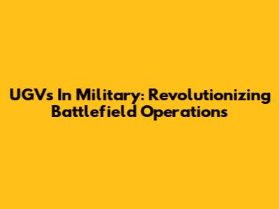 UGVs In Military: Revolutionizing Battlefield Operations