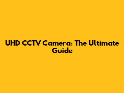 UHD CCTV Camera: The Ultimate Guide