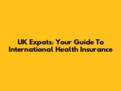 UK Expats: Your Guide To International Health Insurance