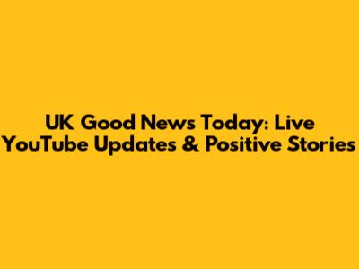 UK Good News Today: Live YouTube Updates & Positive Stories