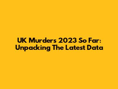 UK Murders 2023 So Far: Unpacking The Latest Data
