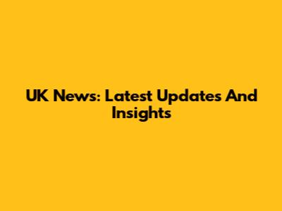 UK News: Latest Updates And Insights