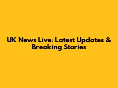 UK News Live: Latest Updates & Breaking Stories