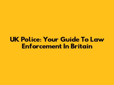 UK Police: Your Guide To Law Enforcement In Britain