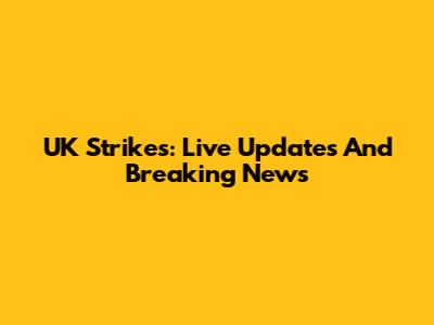 UK Strikes: Live Updates And Breaking News