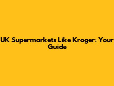 UK Supermarkets Like Kroger: Your Guide