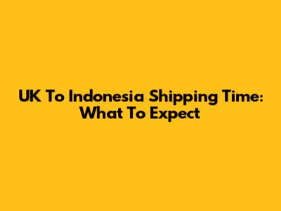 UK To Indonesia Shipping Time: What To Expect