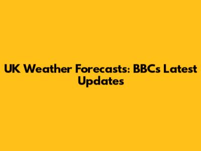 UK Weather Forecasts: BBC's Latest Updates