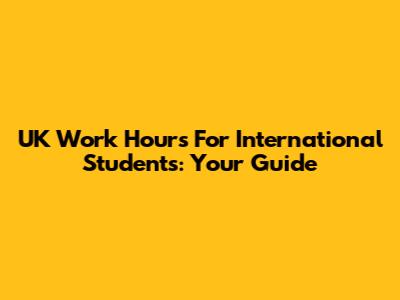 UK Work Hours For International Students: Your Guide