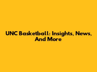 UNC Basketball: Insights, News, And More