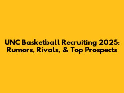 UNC Basketball Recruiting 2025: Rumors, Rivals, & Top Prospects