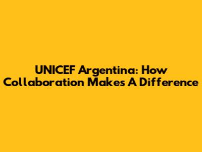 UNICEF Argentina: How Collaboration Makes A Difference