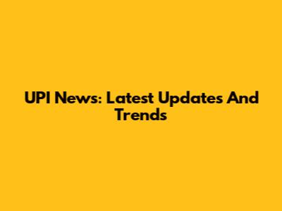 UPI News: Latest Updates And Trends