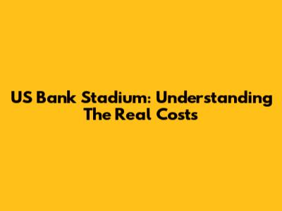 US Bank Stadium: Understanding The Real Costs