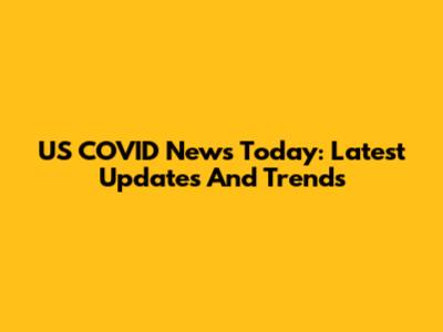 US COVID News Today: Latest Updates And Trends