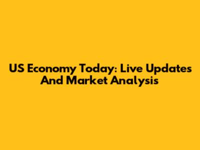 US Economy Today: Live Updates And Market Analysis