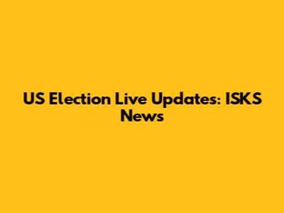 US Election Live Updates: ISKS News