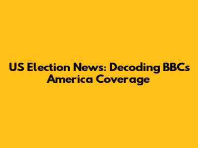 US Election News: Decoding BBC's America Coverage