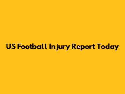 US Football Injury Report Today