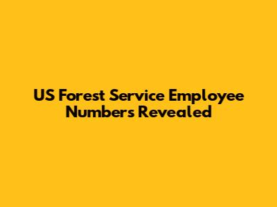 US Forest Service Employee Numbers Revealed