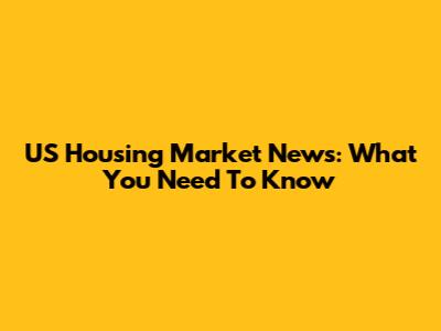 US Housing Market News: What You Need To Know