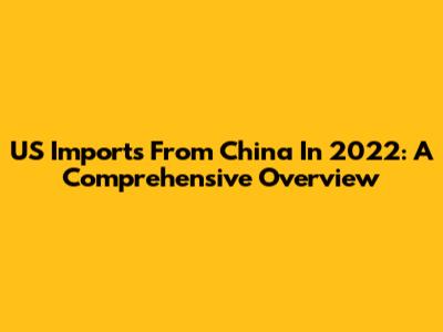 US Imports From China In 2022: A Comprehensive Overview