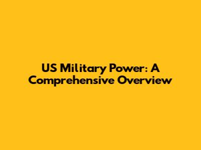 US Military Power: A Comprehensive Overview
