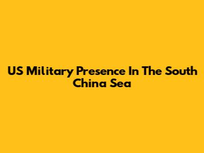 US Military Presence In The South China Sea