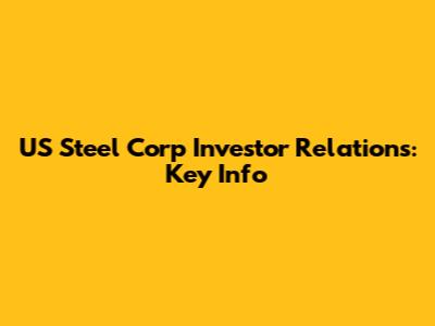 US Steel Corp Investor Relations: Key Info
