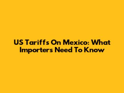 US Tariffs On Mexico: What Importers Need To Know
