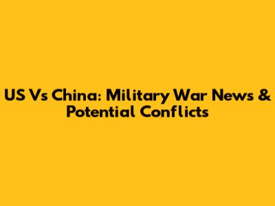 US Vs China: Military War News & Potential Conflicts