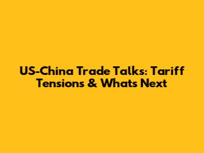 US-China Trade Talks: Tariff Tensions & What's Next