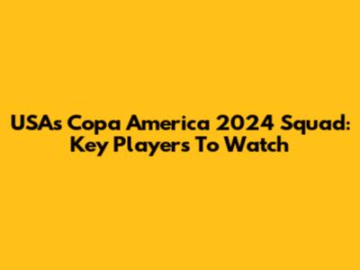 USA's Copa America 2024 Squad: Key Players To Watch