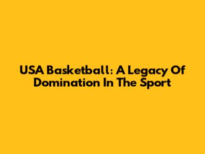 USA Basketball: A Legacy Of Domination In The Sport