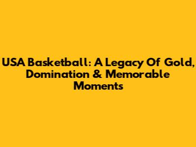 USA Basketball: A Legacy Of Gold, Domination & Memorable Moments