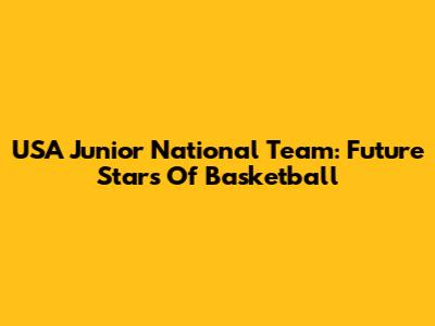 USA Junior National Team: Future Stars Of Basketball