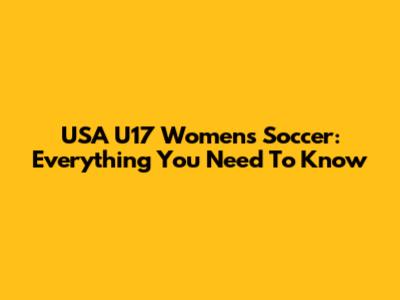 USA U17 Women's Soccer: Everything You Need To Know